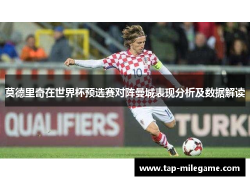 莫德里奇在世界杯预选赛对阵曼城表现分析及数据解读