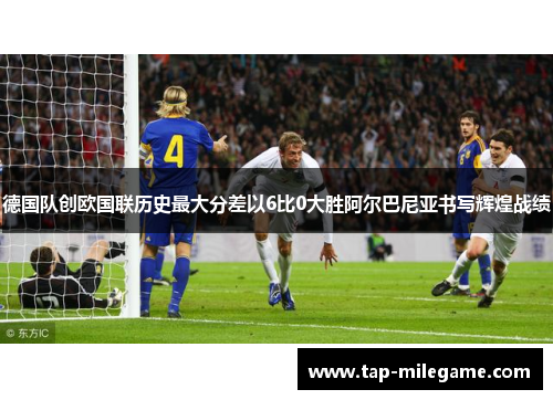 德国队创欧国联历史最大分差以6比0大胜阿尔巴尼亚书写辉煌战绩