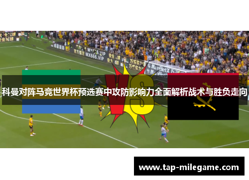 科曼对阵马竞世界杯预选赛中攻防影响力全面解析战术与胜负走向