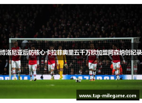 博洛尼亚后防核心卡拉菲奥里五千万欧加盟阿森纳创纪录