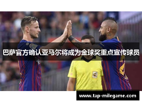 巴萨官方确认亚马尔将成为金球奖重点宣传球员